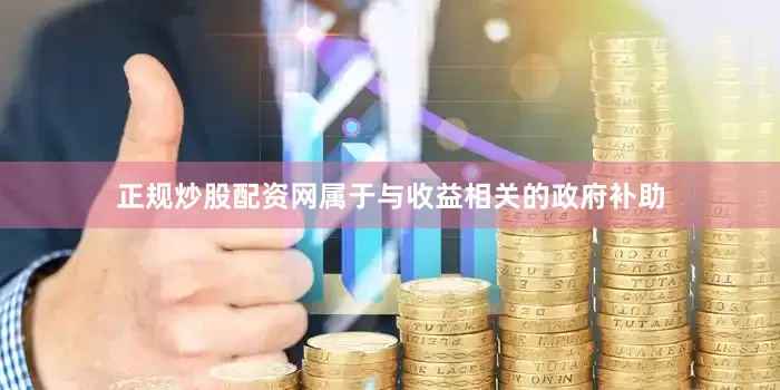 正规炒股配资网属于与收益相关的政府补助