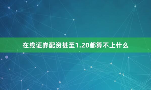 在线证券配资甚至1.20都算不上什么