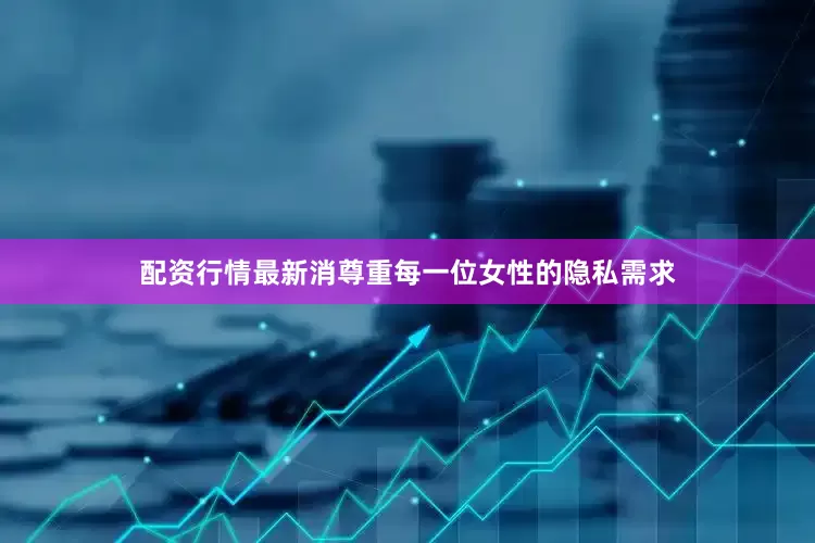 配资行情最新消尊重每一位女性的隐私需求