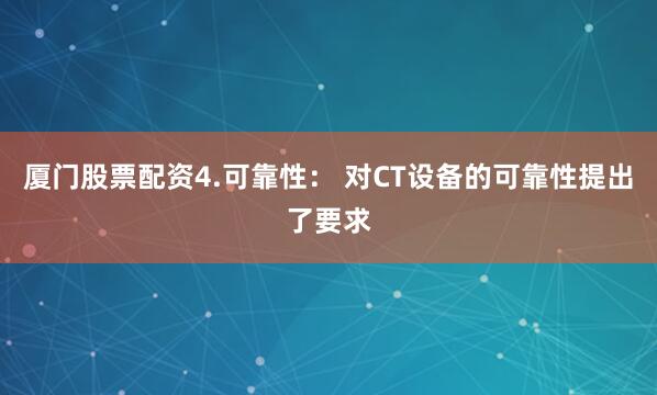 厦门股票配资4.可靠性： 对CT设备的可靠性提出了要求