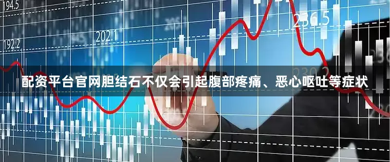 配资平台官网胆结石不仅会引起腹部疼痛、恶心呕吐等症状
