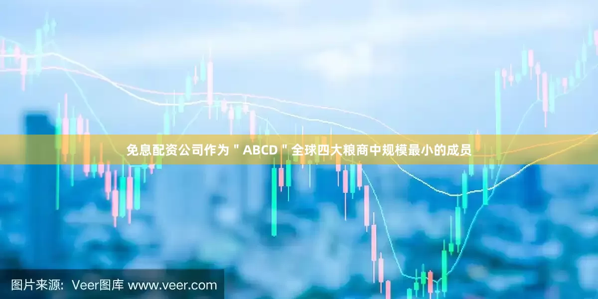 免息配资公司作为＂ABCD＂全球四大粮商中规模最小的成员