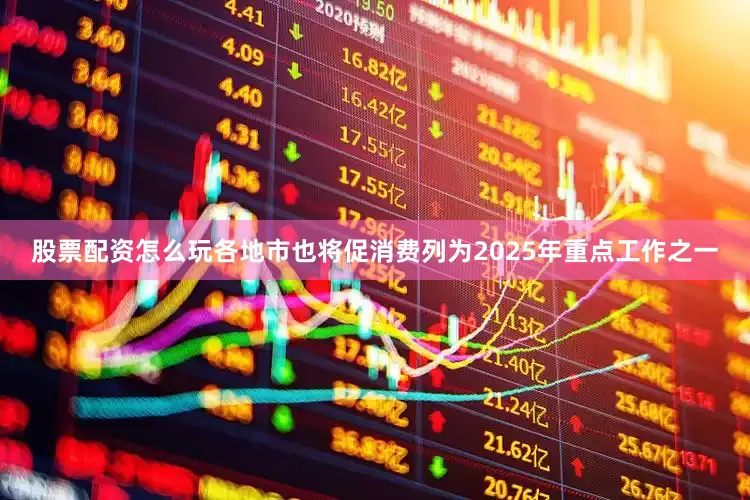 股票配资怎么玩各地市也将促消费列为2025年重点工作之一