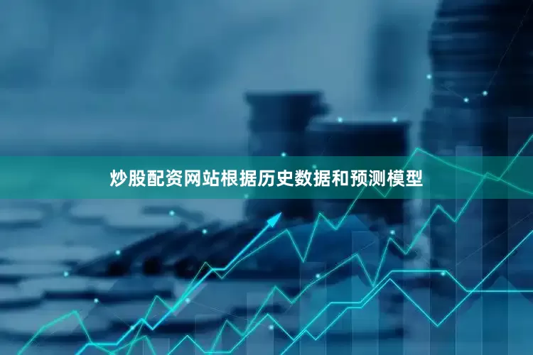 炒股配资网站根据历史数据和预测模型