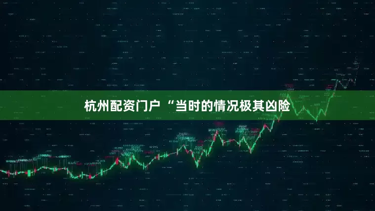 杭州配资门户 “当时的情况极其凶险