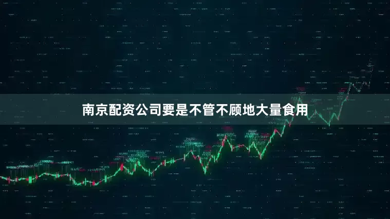 南京配资公司要是不管不顾地大量食用