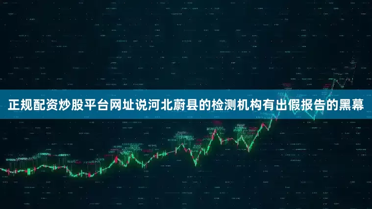 正规配资炒股平台网址说河北蔚县的检测机构有出假报告的黑幕