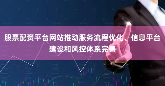 股票配资平台网站推动服务流程优化、信息平台建设和风控体系完善