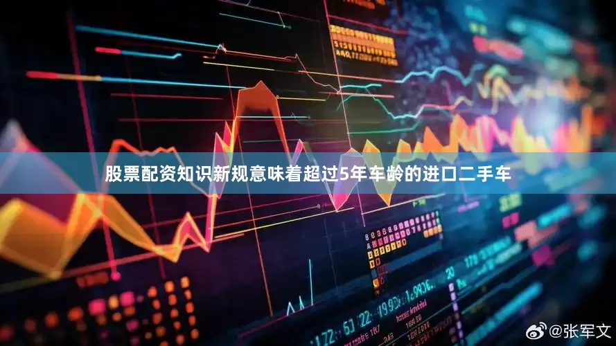 股票配资知识新规意味着超过5年车龄的进口二手车