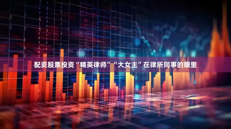 配资股票投资“精英律师”“大女主”在律所同事的眼里