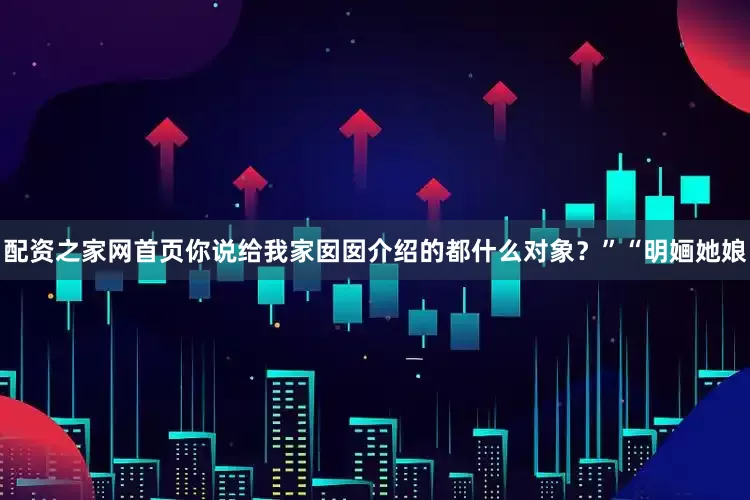 配资之家网首页你说给我家囡囡介绍的都什么对象？”“明婳她娘