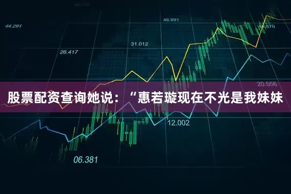 股票配资查询她说：“惠若璇现在不光是我妹妹