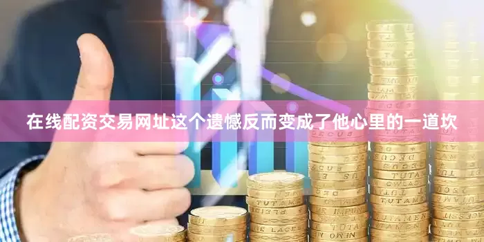 在线配资交易网址这个遗憾反而变成了他心里的一道坎