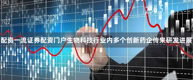 配资一流证券配资门户生物科技行业内多个创新药企传来研发进展