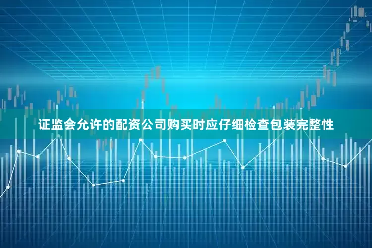 证监会允许的配资公司购买时应仔细检查包装完整性