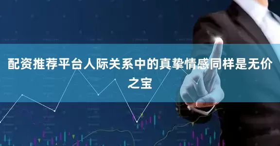 配资推荐平台人际关系中的真挚情感同样是无价之宝