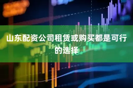 山东配资公司租赁或购买都是可行的选择