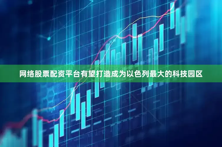 网络股票配资平台有望打造成为以色列最大的科技园区