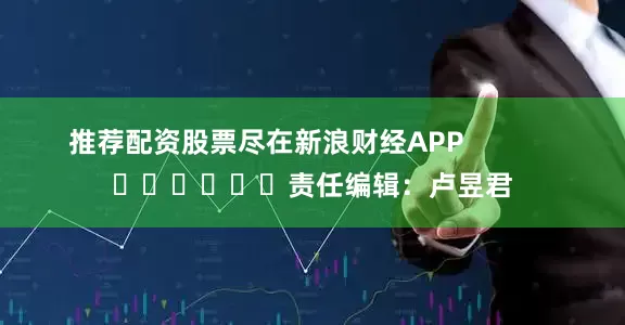 推荐配资股票尽在新浪财经APP            						责任编辑：卢昱君