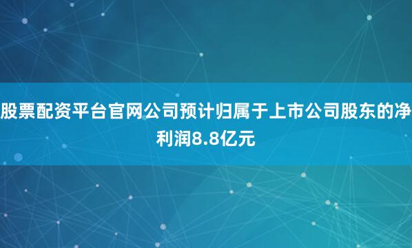 股票配资平台官网公司预计归属于上市公司股东的净利润8.8亿元