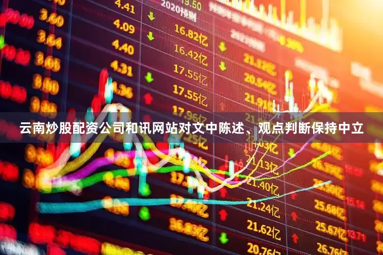 云南炒股配资公司和讯网站对文中陈述、观点判断保持中立