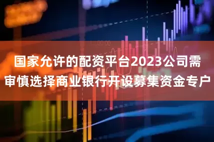 国家允许的配资平台2023公司需审慎选择商业银行开设募集资金专户