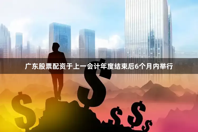 广东股票配资于上一会计年度结束后6个月内举行