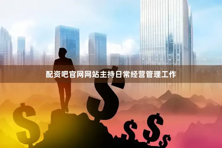 配资吧官网网站主持日常经营管理工作