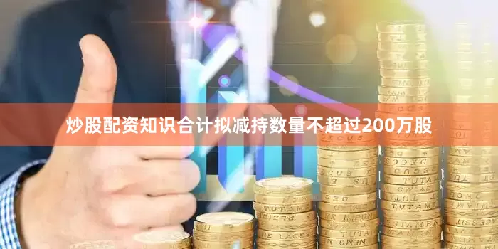 炒股配资知识合计拟减持数量不超过200万股