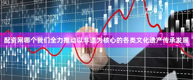 配资网哪个我们全力推动以非遗为核心的各类文化遗产传承发展