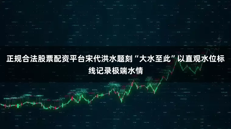 正规合法股票配资平台宋代洪水题刻“大水至此”以直观水位标线记录极端水情