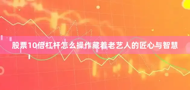 股票10倍杠杆怎么操作藏着老艺人的匠心与智慧