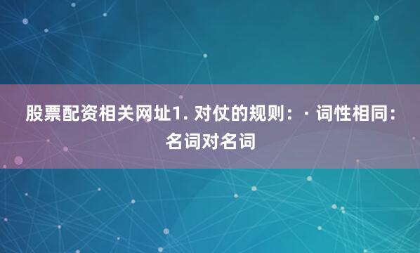 股票配资相关网址1. 对仗的规则：· 词性相同：名词对名词