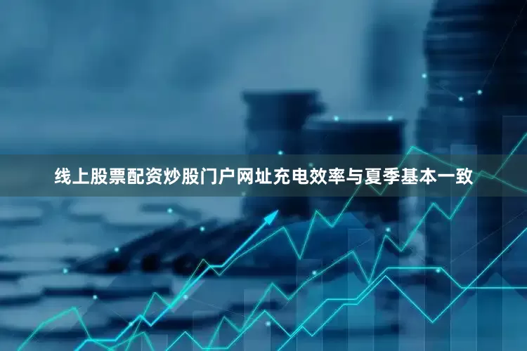 线上股票配资炒股门户网址充电效率与夏季基本一致