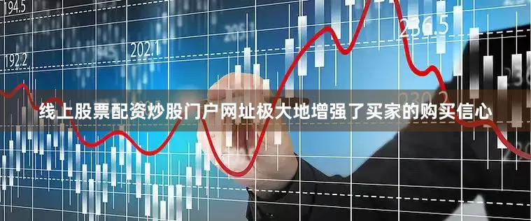线上股票配资炒股门户网址极大地增强了买家的购买信心