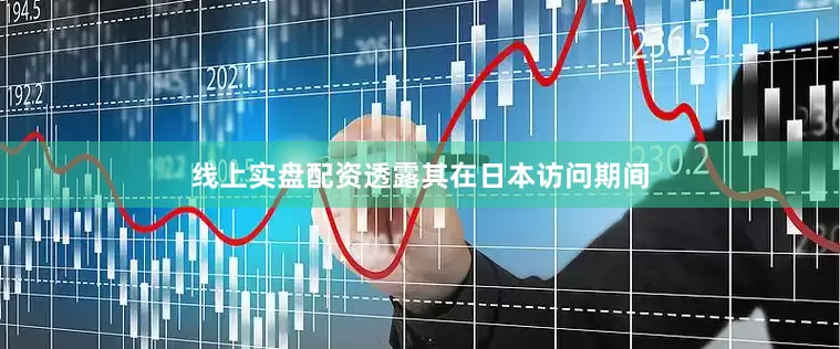 线上实盘配资透露其在日本访问期间