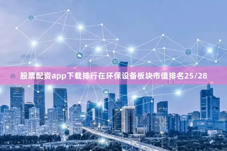 股票配资app下载排行在环保设备板块市值排名25/28