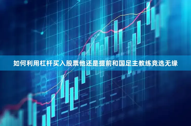 如何利用杠杆买入股票他还是提前和国足主教练竞选无缘