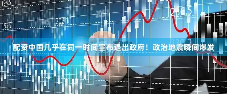 配资中国几乎在同一时间宣布退出政府！政治地震瞬间爆发