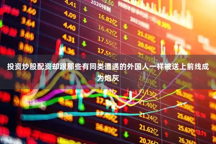 投资炒股配资却跟那些有同类遭遇的外国人一样被送上前线成为炮灰