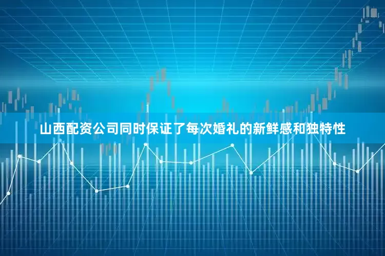 山西配资公司同时保证了每次婚礼的新鲜感和独特性
