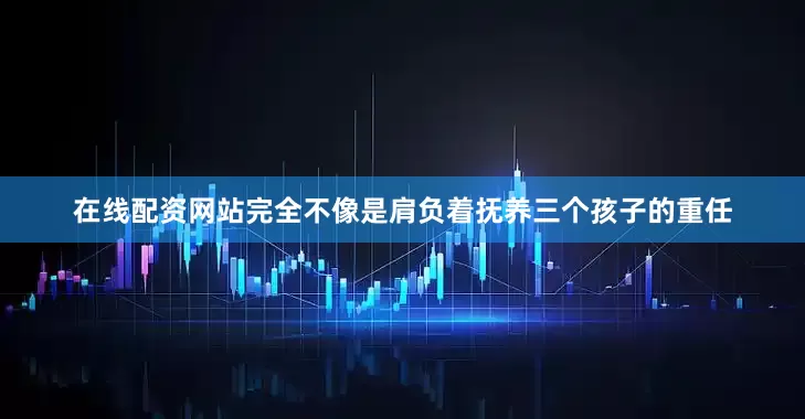 在线配资网站完全不像是肩负着抚养三个孩子的重任
