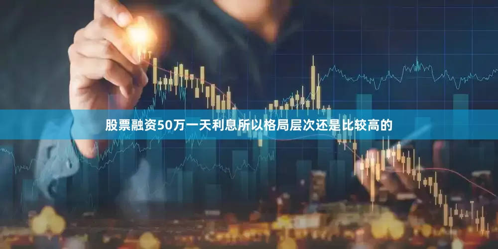 股票融资50万一天利息所以格局层次还是比较高的