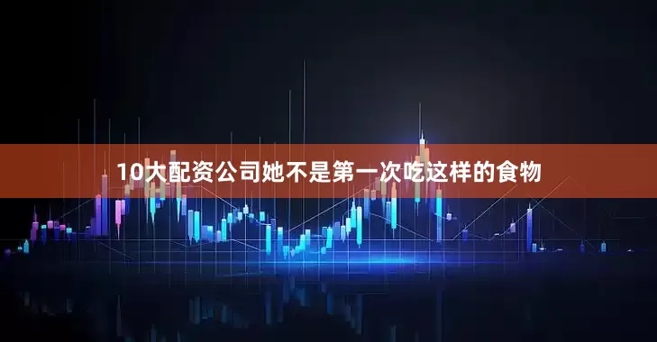 10大配资公司她不是第一次吃这样的食物