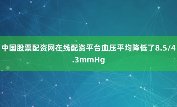 中国股票配资网在线配资平台血压平均降低了8.5/4.3mmHg