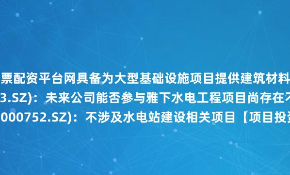 股票配资平台网具备为大型基础设施项目提供建筑材料的能力凯龙股份(002783.SZ)：未来公司能否参与雅下水电工程项目尚存在不确定性ST西发(000752.SZ)：不涉及水电站建设相关项目【项目投资】深圳能源(000027.SZ)：子公司拟78.97亿元投建深能汕尾红海湾六海上风电项目【中标合同】北新路桥(002307.SZ)：子公司中标G217阿拉尔至图木舒克公路项目维尔利(300190.SZ)