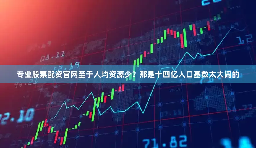专业股票配资官网至于人均资源少？那是十四亿人口基数太大闹的