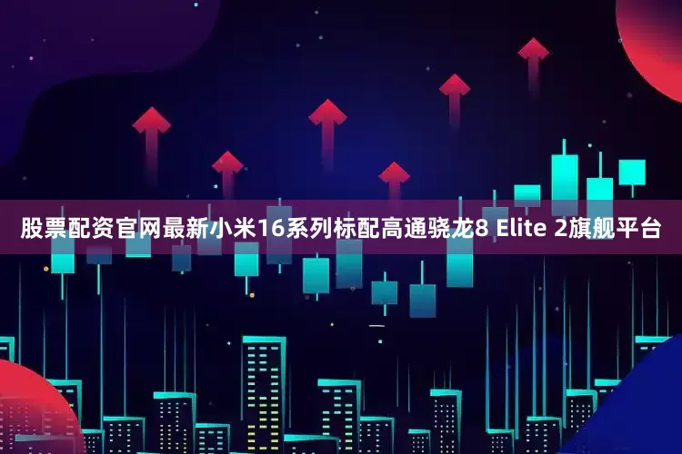 股票配资官网最新小米16系列标配高通骁龙8 Elite 2旗舰平台