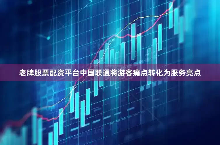 老牌股票配资平台中国联通将游客痛点转化为服务亮点