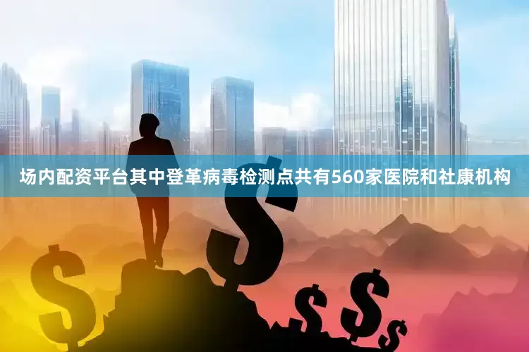 场内配资平台其中登革病毒检测点共有560家医院和社康机构